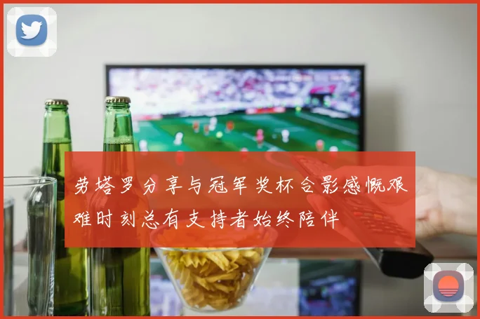劳塔罗分享与冠军奖杯合影感慨艰难时刻总有支持者始终陪伴