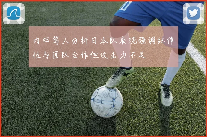内田笃人分析日本队表现强调纪律性与团队合作但攻击力不足
