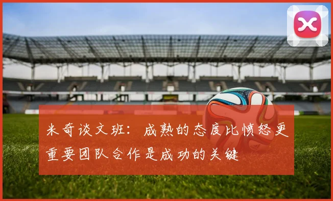 米奇谈文班：成熟的态度比愤怒更重要团队合作是成功的关键
