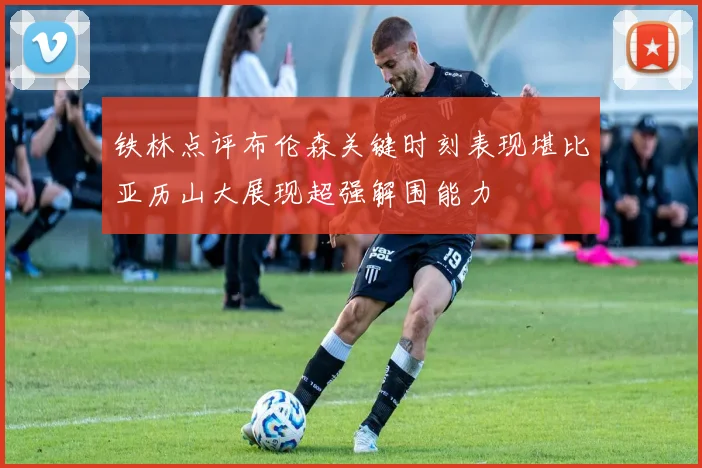 铁林点评布伦森关键时刻表现堪比亚历山大展现超强解围能力