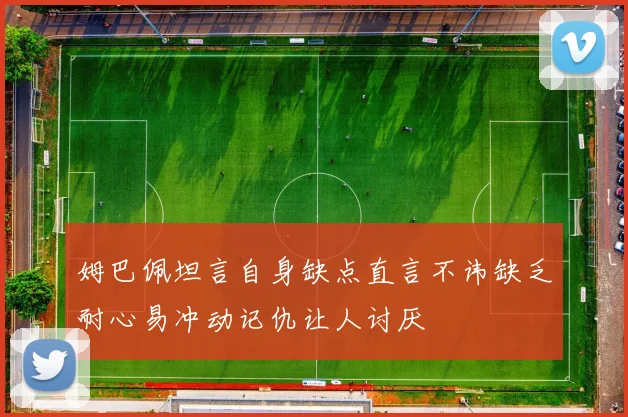 姆巴佩坦言自身缺点直言不讳缺乏耐心易冲动记仇让人讨厌