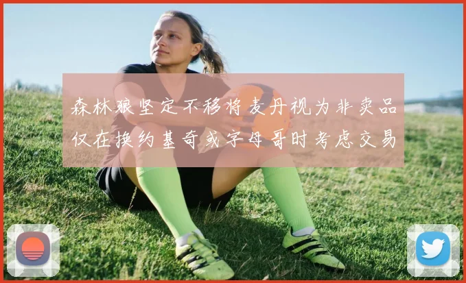 森林狼坚定不移将麦丹视为非卖品仅在换约基奇或字母哥时考虑交易