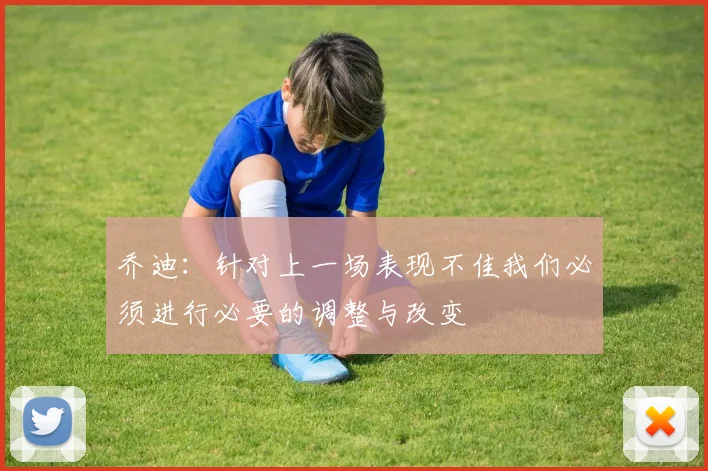 乔迪：针对上一场表现不佳我们必须进行必要的调整与改变