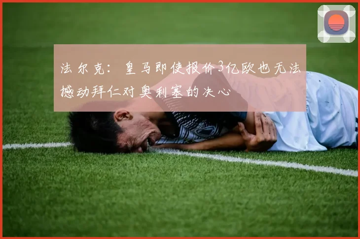 法尔克：皇马即使报价3亿欧也无法撼动拜仁对奥利塞的决心