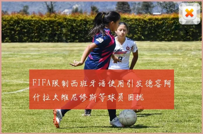 FIFA限制西班牙语使用引发德容阿什拉夫维尼修斯等球员困扰