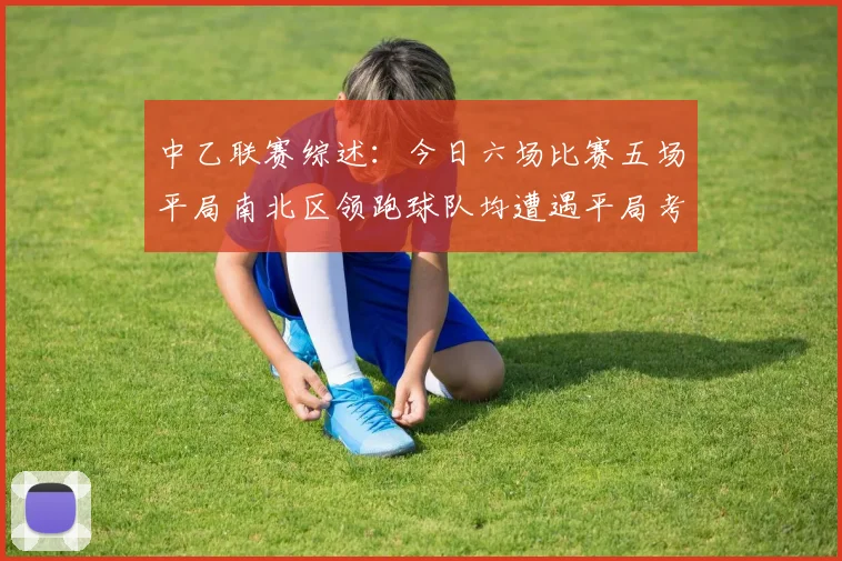 中乙联赛综述：今日六场比赛五场平局南北区领跑球队均遭遇平局考验