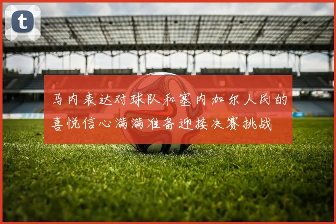 马内表达对球队和塞内加尔人民的喜悦信心满满准备迎接决赛挑战