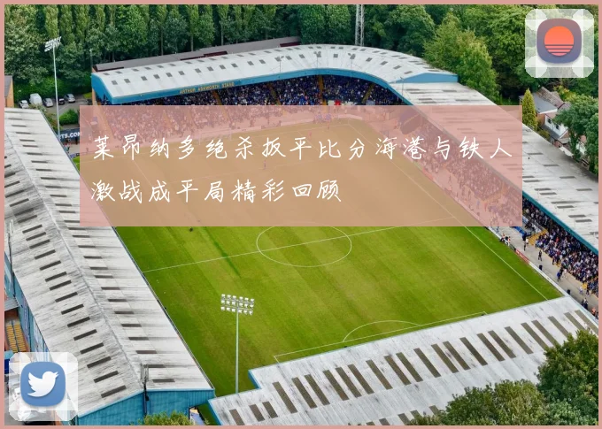 莱昂纳多绝杀扳平比分海港与铁人激战成平局精彩回顾