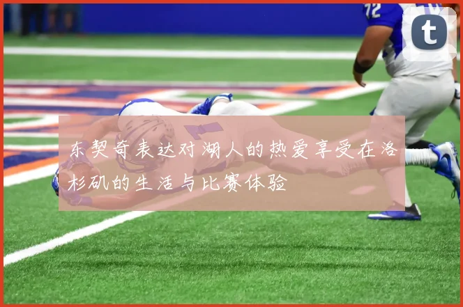 东契奇表达对湖人的热爱享受在洛杉矶的生活与比赛体验