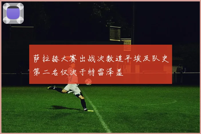 萨拉赫大赛出战次数追平埃及队史第二名仅次于特雷泽盖