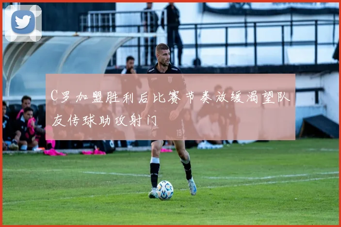 C罗加盟胜利后比赛节奏放缓渴望队友传球助攻射门