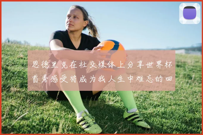 恩德里克在社交媒体上分享世界杯首秀感受将成为我人生中难忘的回忆