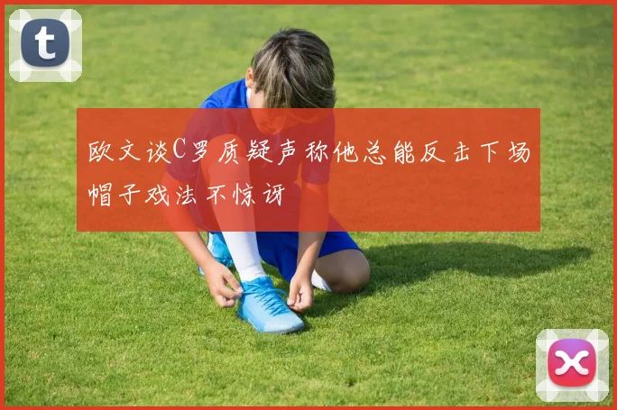 欧文谈C罗质疑声称他总能反击下场帽子戏法不惊讶