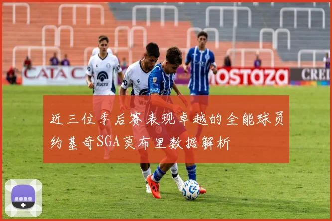近三位季后赛表现卓越的全能球员约基奇SGA莫布里数据解析