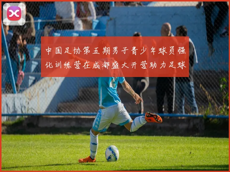 中国足协第五期男子青少年球员强化训练营在成都盛大开营助力足球未来发展