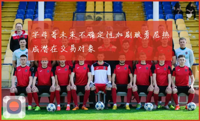 字母哥未来不确定性加剧狼勇尼热成潜在交易对象
