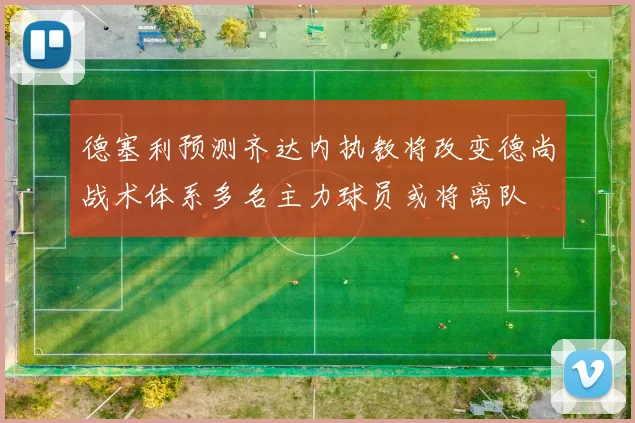 德塞利预测齐达内执教将改变德尚战术体系多名主力球员或将离队