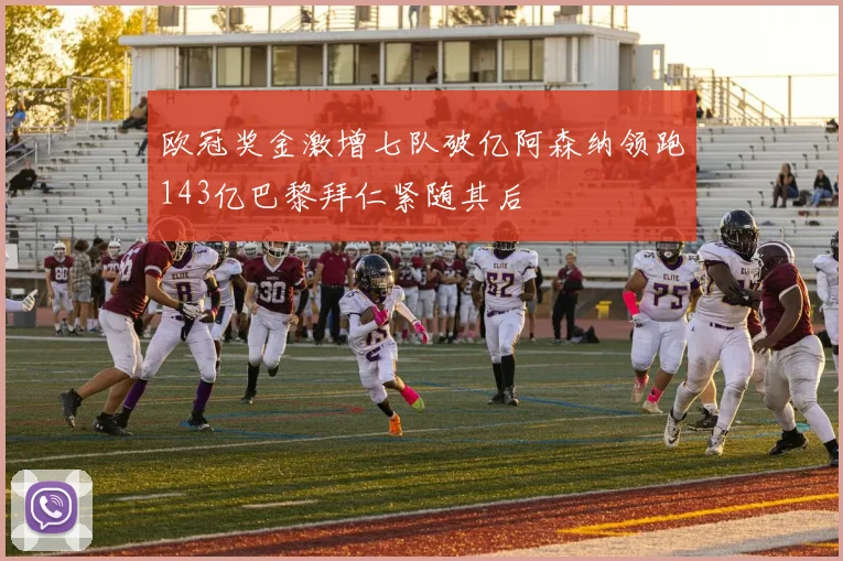 欧冠奖金激增七队破亿阿森纳领跑143亿巴黎拜仁紧随其后