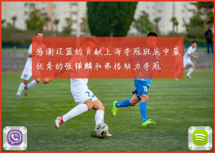 感谢辽篮的贡献上海夺冠班底中最优秀的张镇麟和弗格助力夺冠