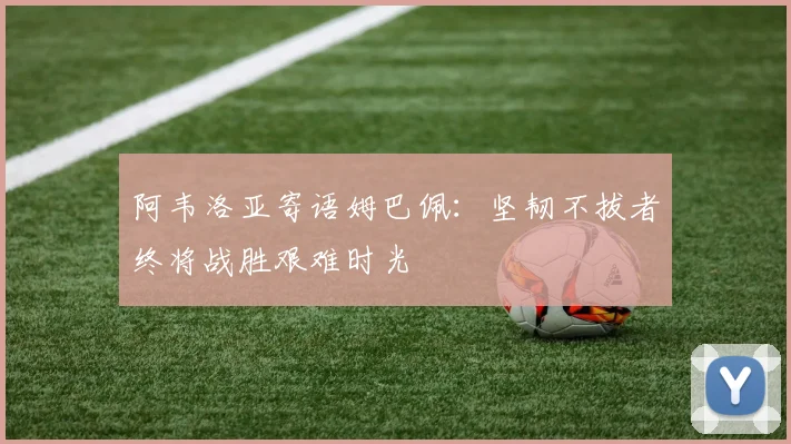 阿韦洛亚寄语姆巴佩：坚韧不拔者终将战胜艰难时光