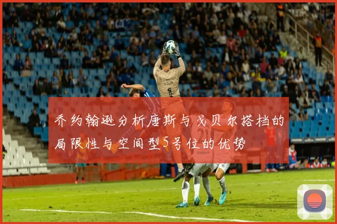 乔约翰逊分析唐斯与戈贝尔搭档的局限性与空间型5号位的优势