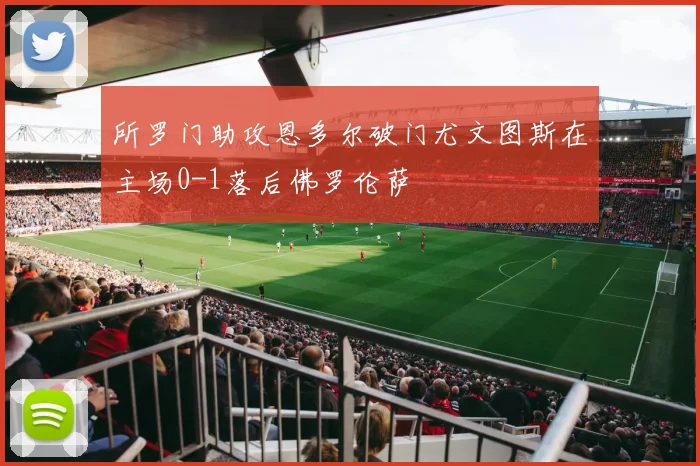 所罗门助攻恩多尔破门尤文图斯在主场0-1落后佛罗伦萨