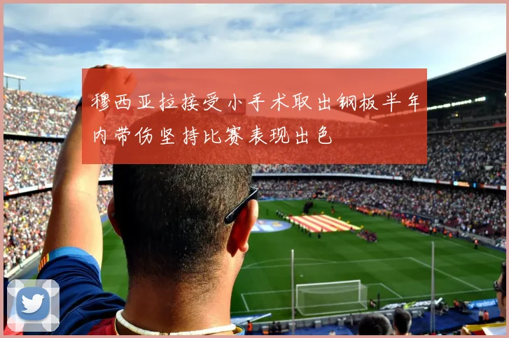 穆西亚拉接受小手术取出钢板半年内带伤坚持比赛表现出色