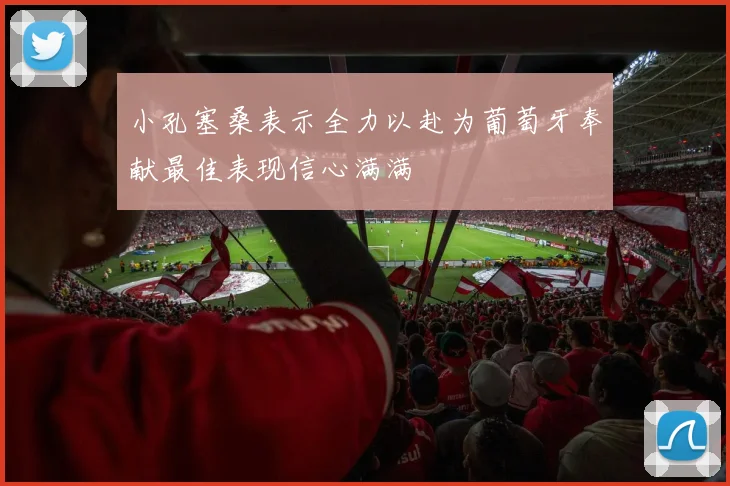 小孔塞桑表示全力以赴为葡萄牙奉献最佳表现信心满满