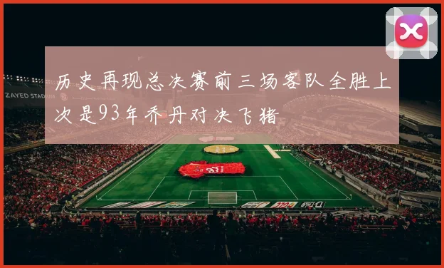 历史再现总决赛前三场客队全胜上次是93年乔丹对决飞猪