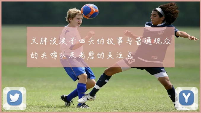 文胖谈浪子回头的故事与普通观众的共鸣以及老詹的关注点