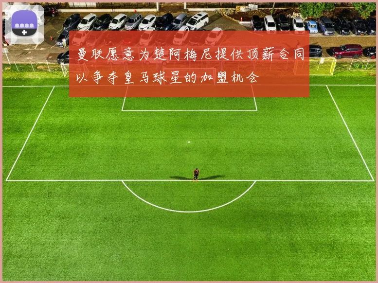 曼联愿意为楚阿梅尼提供顶薪合同以争夺皇马球星的加盟机会