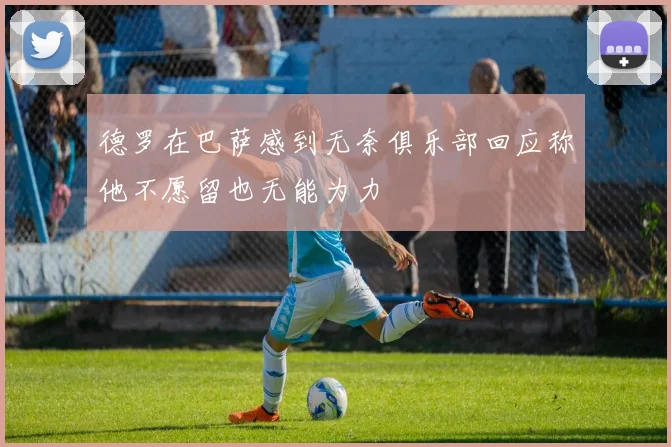德罗在巴萨感到无奈俱乐部回应称他不愿留也无能为力