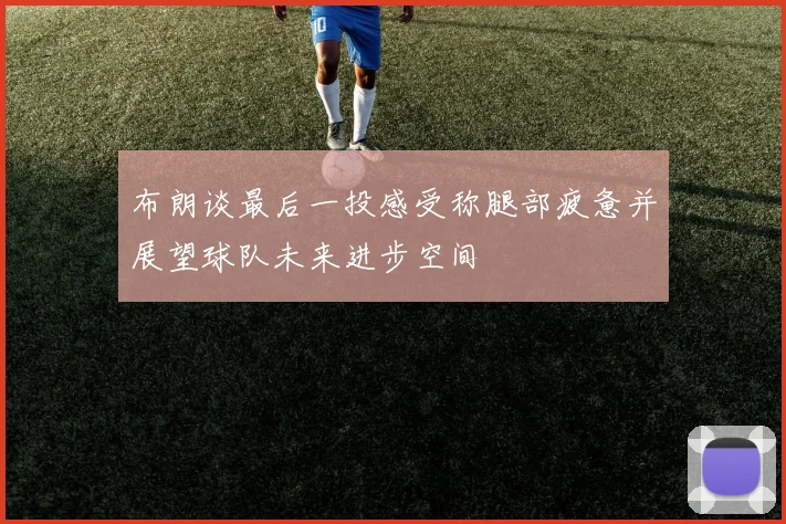 布朗谈最后一投感受称腿部疲惫并展望球队未来进步空间