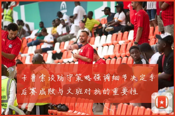卡鲁索谈防守策略强调细节决定季后赛成败与文班对抗的重要性
