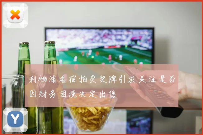 利物浦名宿拍卖奖牌引发关注是否因财务困境决定出售