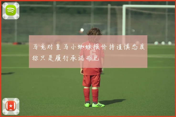 马竞对皇马小蜘蛛报价持谨慎态度称只是履行承诺而已