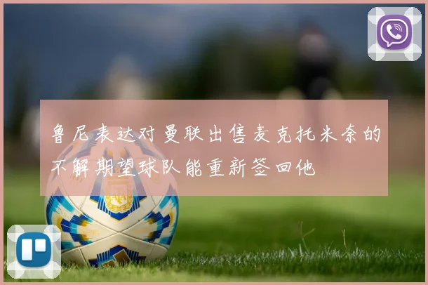 鲁尼表达对曼联出售麦克托米奈的不解期望球队能重新签回他